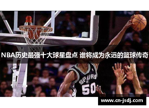 NBA历史最强十大球星盘点 谁将成为永远的篮球传奇