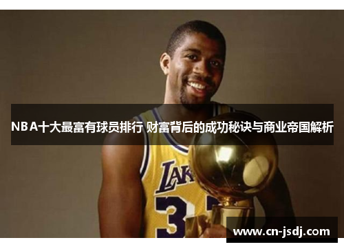 NBA十大最富有球员排行 财富背后的成功秘诀与商业帝国解析