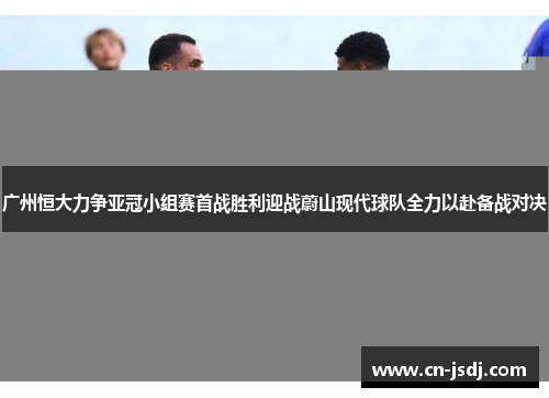 广州恒大力争亚冠小组赛首战胜利迎战蔚山现代球队全力以赴备战对决