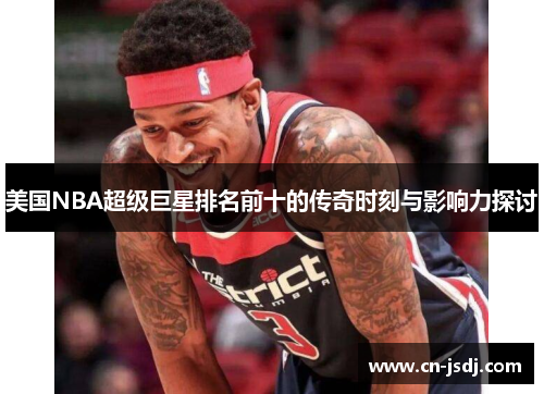 美国NBA超级巨星排名前十的传奇时刻与影响力探讨